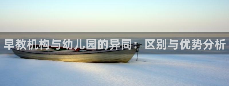 恒行注册全2O5O5O：早教机构与幼儿园的异同：区别与优势分析