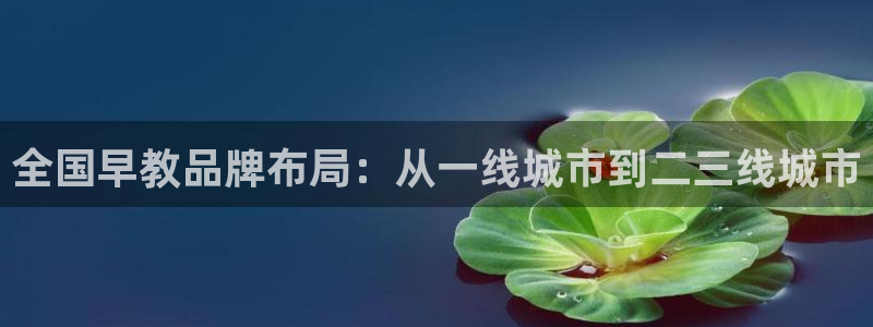 恒行娱乐冯74OOO5：全国早教品牌布局：从一线城市到二三线城市