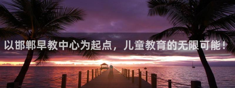 恒行娱乐老板推荐5ll533主管：以邯郸早教中心为起点，儿童教育的无限可能！