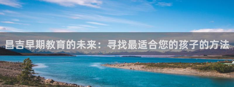 恒行娱乐河沂74ooo5程：昌吉早期教育的未来：寻找最适合您的孩子的方法