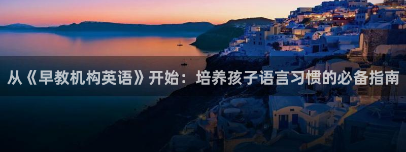 恒行娱乐5ll533主管优雅：从《早教机构英语》开始：培养孩子语言习惯的必备指南