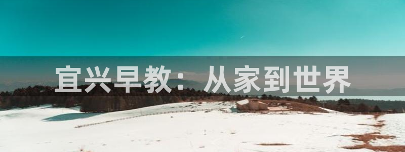 恒行主管6ll5l指定：宜兴早教：从家到世界