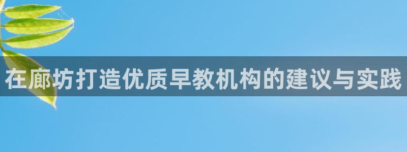 恒行娱乐见5ll533主管：在廊坊打造优质早教机构的建议与实践