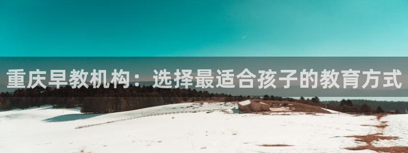 恒行2卫74OOO5:重庆早教机构:选择最适合孩子的教育方式