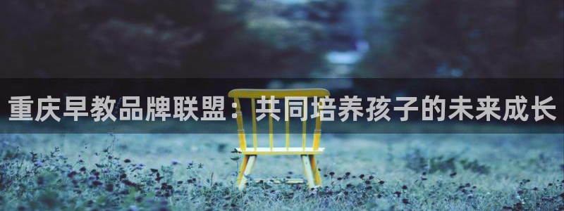 恒行娱乐掌74ooo5呀蚕：重庆早教品牌联盟：共同培养孩子的未来成长