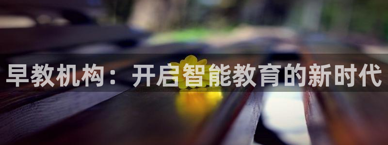 恒行2那74OO5：早教机构：开启智能教育的新时代