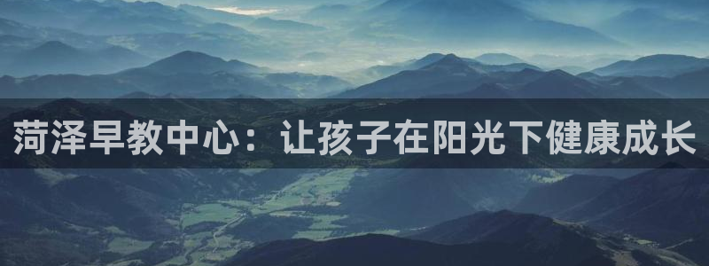 恒行娱乐掌74ooo5呀蚕:菏泽早教中心:让孩子在阳光下健康成长