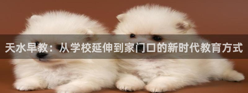 恒行主管首问6ll5l:天水早教:从学校延伸到家门口的新时代教育方式