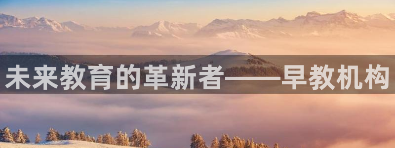 恒行娱乐5ll533主管耐心:未来教育的革新者——早教机构