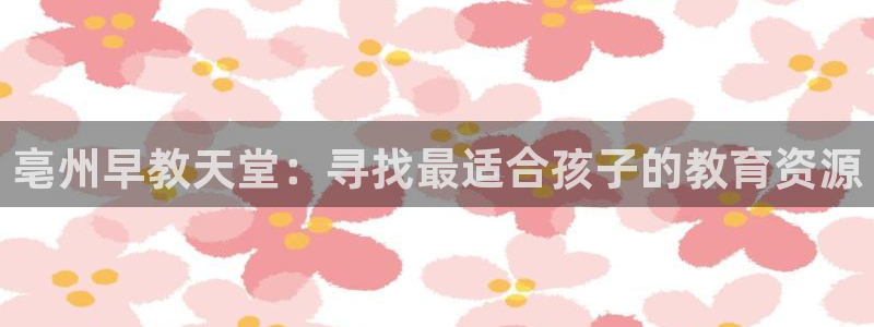 恒行主管首问6ll5l:亳州早教天堂:寻找最适合孩子的教育资源