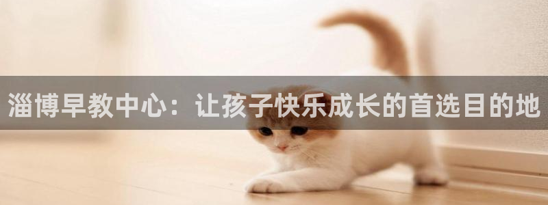 恒行2褚74OOO5:淄博早教中心:让孩子快乐成长的首选目的地