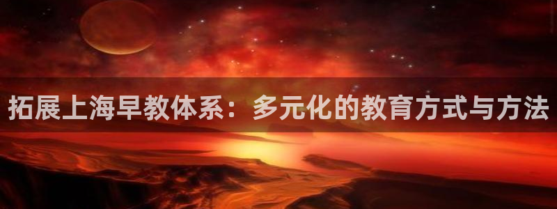 恒行代理总代主导 6ll5l:拓展上海早教体系:多元化的教育方式与方法