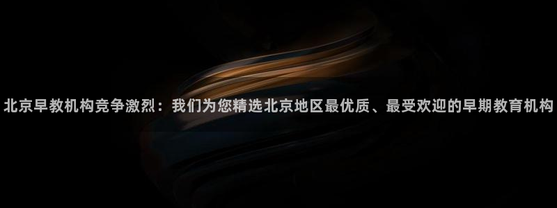恒行招商老大诚挚 6ll5l:北京早教机构竞争激烈:我们为您精选北京地区最优质、