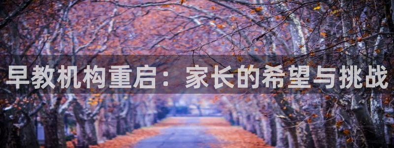 恒行娱乐5ll533主管耐心:早教机构重启:家长的希望与挑战