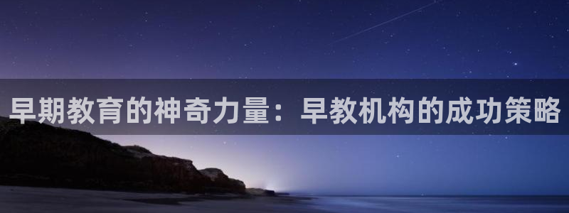 恒行2杨74OOO5：早期教育的神奇力量：早教机构的成功策略