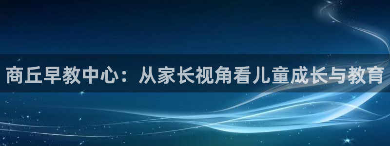 恒行娱乐5ll533主管优雅：商丘早教中心：从家长视角看儿童成长与教育