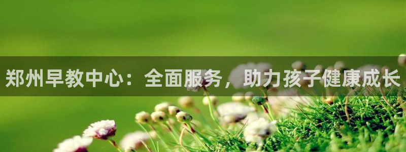 恒行娱乐老板推荐5ll533主管:郑州早教中心:全面服务,助力孩子健康成长