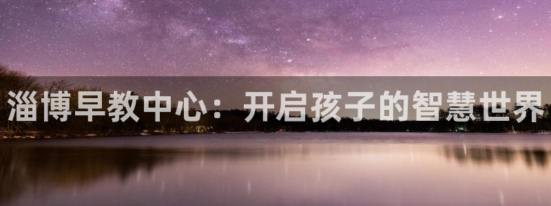 恒行2尤74OOO5：淄博早教中心：开启孩子的智慧世界