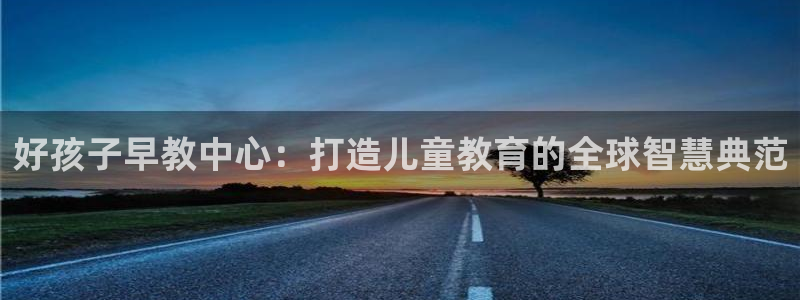 恒行2下74OOO5：好孩子早教中心：打造儿童教育的全球智慧典范