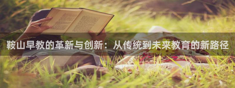 恒行娱乐登录5ll533主管一流：鞍山早教的革新与创新：从传统到未来教育的新路径