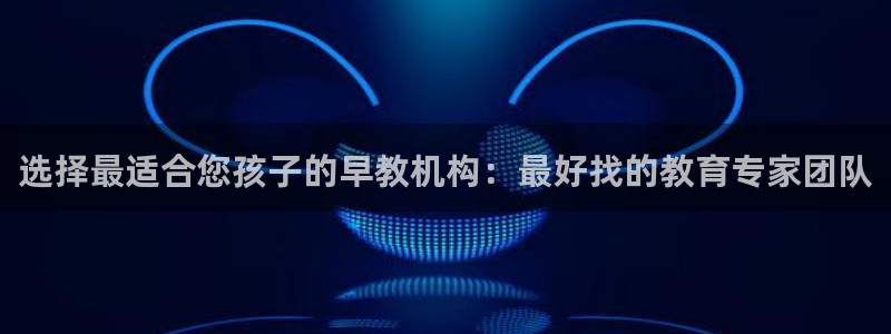 恒行2尤74OOO5:选择最适合您孩子的早教机构:最好找的教育专家团队