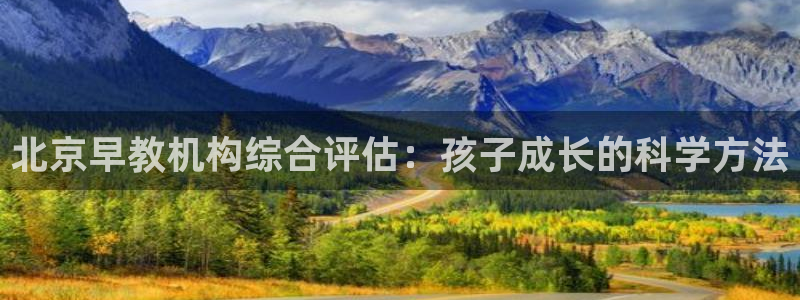 恒行3乃5O6917:北京早教机构综合评估:孩子成长的科学方法