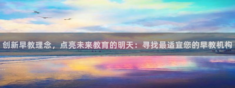 恒行招商老大诚挚 6ll5l:创新早教理念,点亮未来教育的明天:寻找最适宜您的早