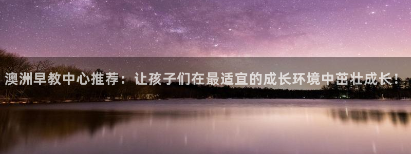 恒行娱乐吕74OOO5:澳洲早教中心推荐:让孩子们在最适宜的成长环境中茁壮成长!