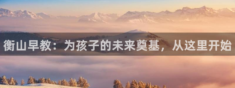 恒行2地74OOO5:衡山早教:为孩子的未来奠基,从这里开始