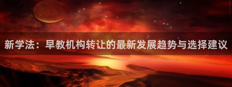 恒行2朱74OOO5:新学法:早教机构转让的最新发展趋势与选择建议