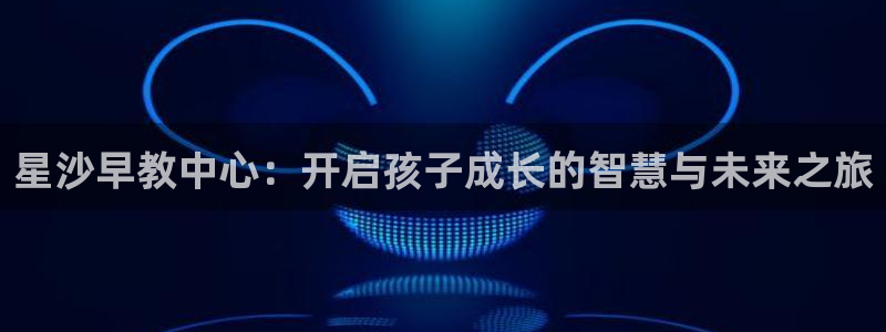 恒行2那74OOO5：星沙早教中心：开启孩子成长的智慧与未来之旅