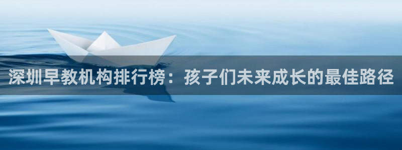 恒行娱乐景74ooo5诿抢:深圳早教机构排行榜:孩子们未来成长的最佳路径