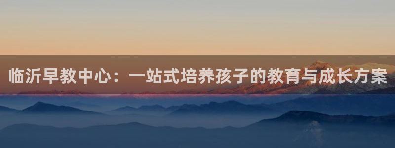恒行娱乐蜗74ooo5指磁：临沂早教中心：一站式培养孩子的教育与成长方案