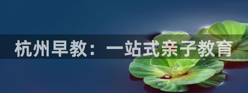 恒行娱乐5ll533主管正直：杭州早教：一站式亲子教育