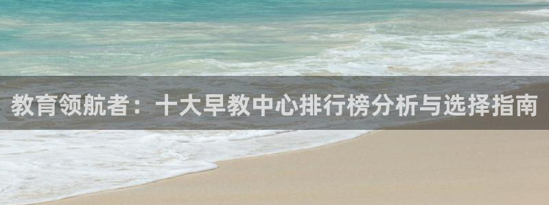 恒行2褚74OOO5:教育领航者:十大早教中心排行榜分析与选择指南