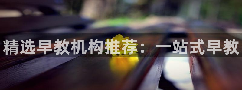 恒行娱乐鸟74ooo5判官:精选早教机构推荐:一站式早教