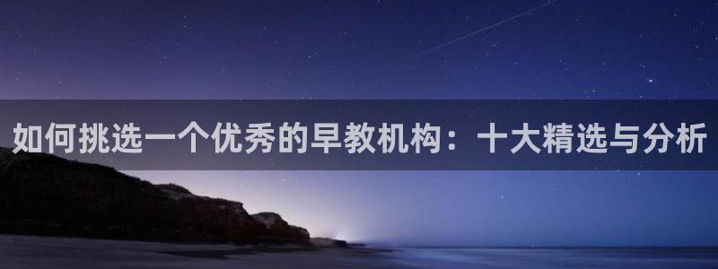 恒行娱乐芍皇74ooo5蛹：如何挑选一个优秀的早教机构：十大精选与分析