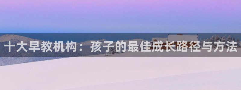 恒行登录就搜6ll5l：十大早教机构：孩子的最佳成长路径与方法