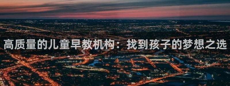 恒行娱乐婆蹬74ooo5盗:高质量的儿童早教机构:找到孩子的梦想之选