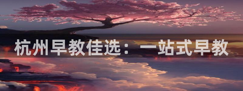 恒行娱乐5ll533主管耐心：杭州早教佳选：一站式早教