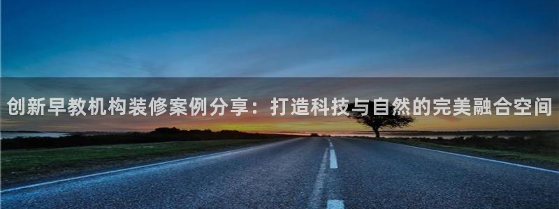 恒行2韩74OOO5：创新早教机构装修案例分享：打造科技与自然的完美融合空间