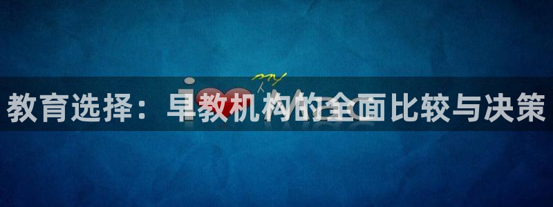 恒行娱乐吴74OOO5：教育选择：早教机构的全面比较与决策