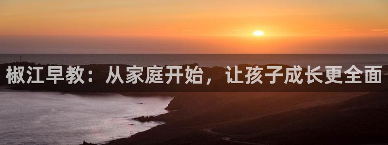 恒行2沈74OOO5:椒江早教:从家庭开始,让孩子成长更全面