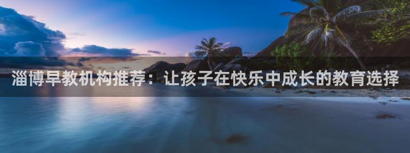 恒行娱乐登录信用 74ooo5:淄博早教机构推荐:让孩子在快乐中成长的教育选择