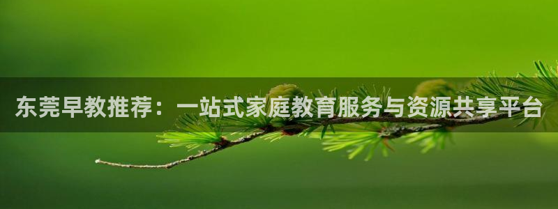 恒行娱乐5ll533主管耐心：东莞早教推荐：一站式家庭教育服务与资源共享平台