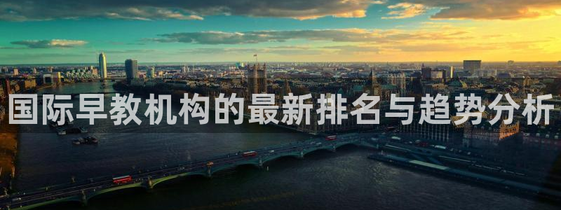 恒行娱乐老板推荐5ll533主管：国际早教机构的最新排名与趋势分析