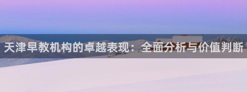 恒行2许74OOO5：天津早教机构的卓越表现：全面分析与价值判断