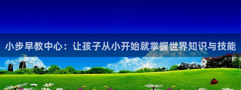 恒行娱乐见5ll533主管：小步早教中心：让孩子从小开始就掌握世界知识与技能
