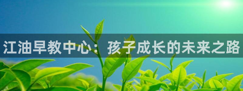 恒行娱乐景74ooo5诿抢：江油早教中心：孩子成长的未来之路