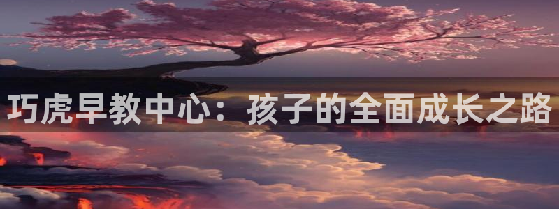 恒行娱乐热74ooo5主宰：巧虎早教中心：孩子的全面成长之路